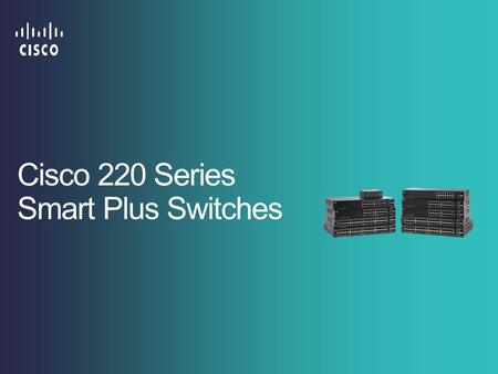 Cisco 220 Series Smart Plus Switches. Cisco Confidential 2 © 2013-2014 Cisco and/or its affiliates. All rights reserved. Simplified Configuration and.