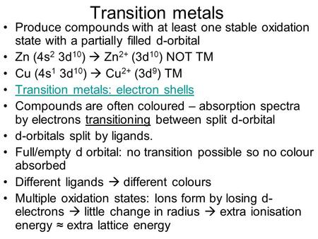 Transition metals Produce compounds with at least one stable oxidation state with a partially filled d-orbital Zn (4s 2 3d 10 )  Zn 2+ (3d 10 ) NOT TM.