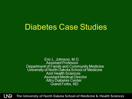 Diabetes Case Studies Eric L. Johnson, M.D. Assistant Professor Department of Family and Community Medicine University of North Dakota School of Medicine.