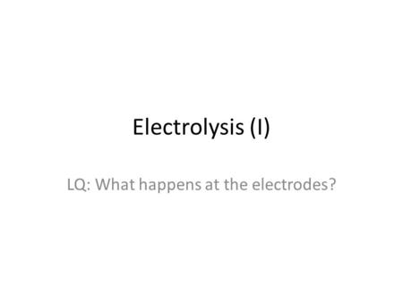 Electrolysis (I) LQ: What happens at the electrodes?