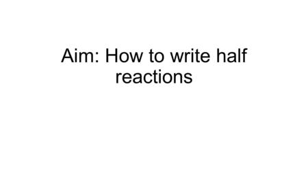 Aim: How to write half reactions