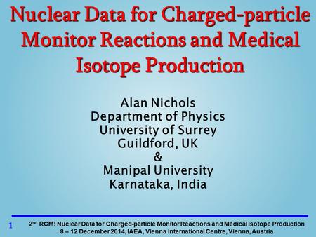 1 2 nd RCM: Nuclear Data for Charged-particle Monitor Reactions and Medical Isotope Production 8 – 12 December 2014, IAEA, Vienna International Centre,