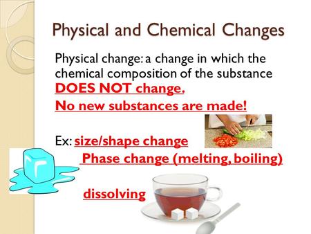 Physical and Chemical Changes Physical change: a change in which the chemical composition of the substance DOES NOT change. No new substances are made!