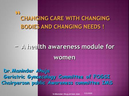 “ CHANGING CARE WITH CHANGING BODIES AND CHANGING NEEDS ! - A health awareness module for women Dr.Maninder Ahuja Geriatric Gynaecology Committee of FOGSI.