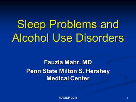 Sleep Problems and Alcohol Use Disorders Fauzia Mahr, MD Penn State Milton S. Hershey Medical Center 1 © AMSP 2011.