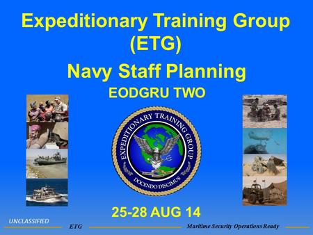 Expeditionary Training Group (ETG) ETG Maritime Security Operations Ready UNCLASSIFIED Navy Staff Planning EODGRU TWO 25-28 AUG 14.