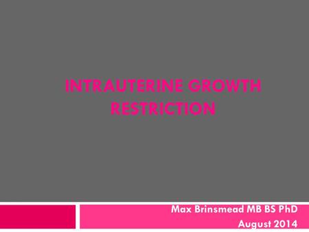 INTRAUTERINE GROWTH RESTRICTION Max Brinsmead MB BS PhD August 2014.