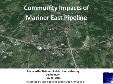 Community Impacts of Mariner East Pipeline Prepared for Delmont Public Library Meeting Delmont, PA July 30, 2014 Presented by Sam Koplinka-Loehr, Clean.