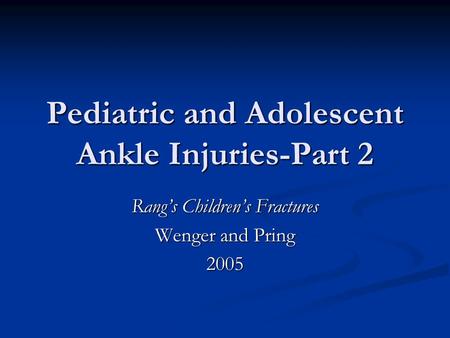 Pediatric and Adolescent Ankle Injuries-Part 2 Rang’s Children’s Fractures Wenger and Pring 2005.