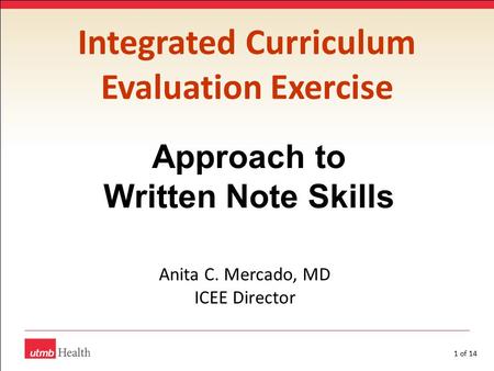 1 of 14 Integrated Curriculum Evaluation Exercise Approach to Written Note Skills Anita C. Mercado, MD ICEE Director.