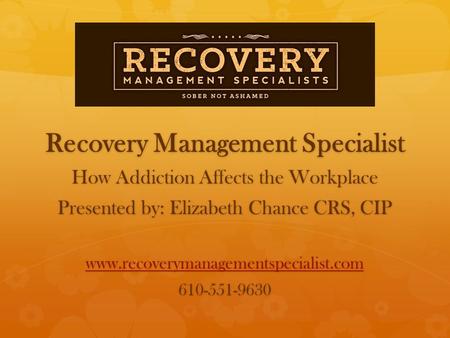 Recovery Management Specialist How Addiction Affects the Workplace Presented by: Elizabeth Chance CRS, CIP www.recoverymanagementspecialist.com 610-551-9630.