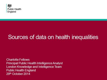 Sources of data on health inequalities Charlotte Fellows Principal Public Health Intelligence Analyst London Knowledge and Intelligence Team Public Health.