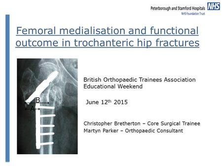 Femoral medialisation and functional outcome in trochanteric hip fractures Christopher Bretherton – Core Surgical Trainee Martyn Parker – Orthopaedic Consultant.