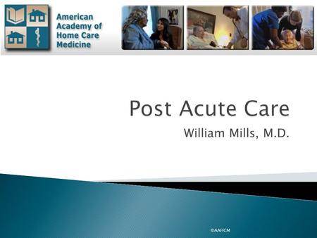Post Acute Care William Mills, M.D. ©AAHCM.