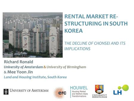 RENTAL MARKET RE- STRUCTURING IN SOUTH KOREA THE DECLINE OF CHONSEI AND ITS IMPLICATIONS Richard Ronald University of Amsterdam & University of Birmingham.