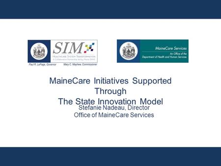 MaineCare Initiatives Supported Through The State Innovation Model Stefanie Nadeau, Director Office of MaineCare Services.