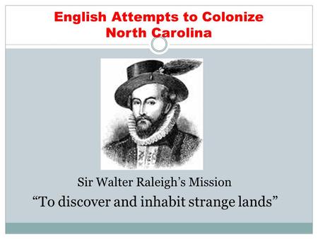 English Attempts to Colonize North Carolina Sir Walter Raleigh’s Mission “To discover and inhabit strange lands”