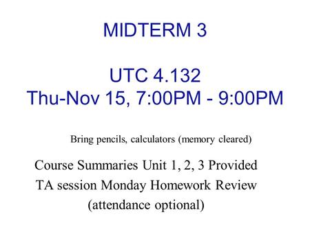 MIDTERM 3 UTC 4.132 Thu-Nov 15, 7:00PM - 9:00PM Course Summaries Unit 1, 2, 3 Provided TA session Monday Homework Review (attendance optional) Bring pencils,