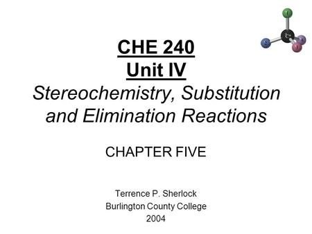 CHE 240 Unit IV Stereochemistry, Substitution and Elimination Reactions CHAPTER FIVE Terrence P. Sherlock Burlington County College 2004.