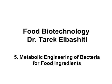 Food Biotechnology Dr. Tarek Elbashiti 5. Metabolic Engineering of Bacteria for Food Ingredients.