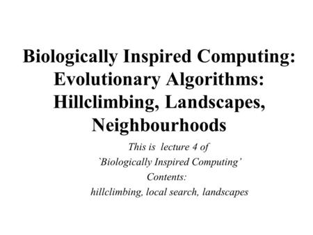 Biologically Inspired Computing: Evolutionary Algorithms: Hillclimbing, Landscapes, Neighbourhoods This is lecture 4 of `Biologically Inspired Computing’