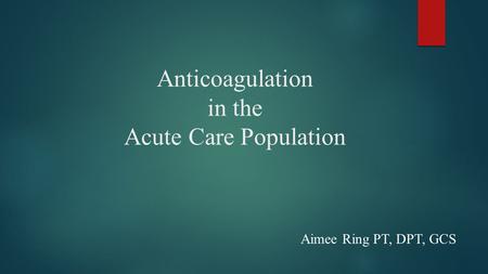 Anticoagulation in the Acute Care Population Aimee Ring PT, DPT, GCS.