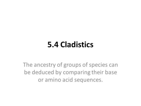 5.4 Cladistics The ancestry of groups of species can be deduced by comparing their base or amino acid sequences.