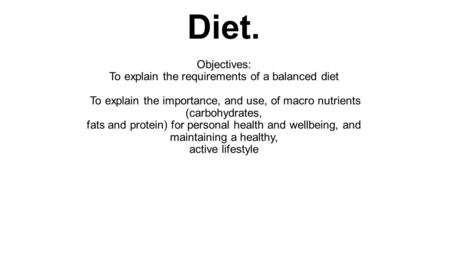 Diet. Objectives: To explain the requirements of a balanced diet To explain the importance, and use, of macro nutrients (carbohydrates, fats and protein)