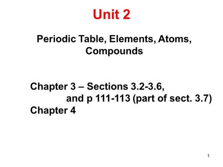 Unit 2 1 Periodic Table, Elements, Atoms, Compounds Chapter 3 – Sections 3.2-3.6, and p 111-113 (part of sect. 3.7) Chapter 4.