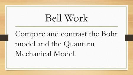 Bell Work Compare and contrast the Bohr model and the Quantum Mechanical Model.