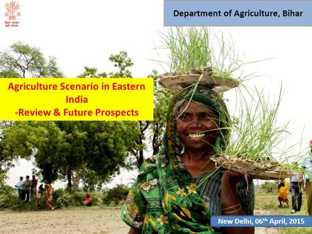 Department of Agriculture, Bihar Agriculture Scenario in Eastern India -Review & Future Prospects New Delhi, 06 th April, 2015.