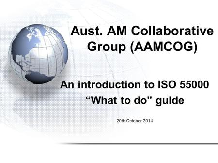 Aust. AM Collaborative Group (AAMCOG) An introduction to ISO 55000 “What to do” guide 20th October 2014.