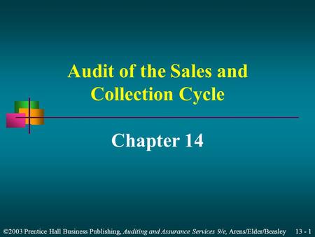 ©2003 Prentice Hall Business Publishing, Auditing and Assurance Services 9/e, Arens/Elder/Beasley 13 - 1 Audit of the Sales and Collection Cycle Chapter.