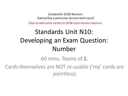 Standards Unit N10: Developing an Exam Question: Number 60 mins. Teams of 2. Cards themselves are NOT re-usable (‘my’ cards are pointless) Suitable for.