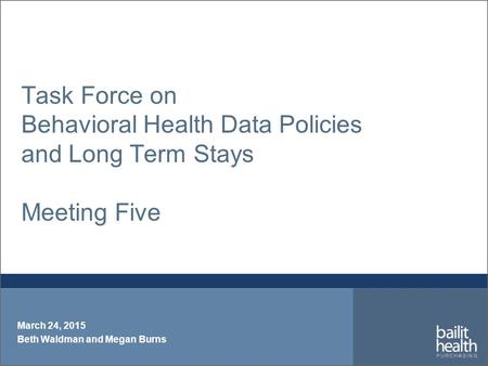 Task Force on Behavioral Health Data Policies and Long Term Stays Meeting Five March 24, 2015 Beth Waldman and Megan Burns.