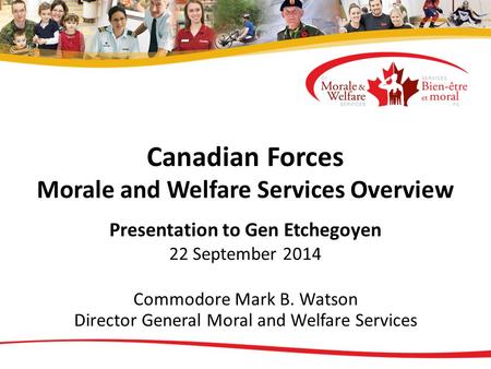 Canadian Forces Morale and Welfare Services Overview Presentation to Gen Etchegoyen 22 September 2014 Commodore Mark B. Watson Director General Moral and.