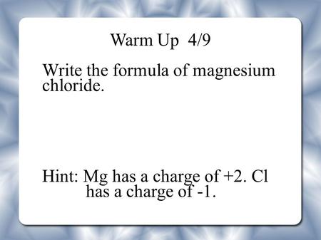 Warm Up  4/9 Write the formula of magnesium chloride.