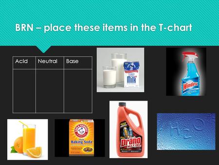 BRN – place these items in the T-chart AcidNeutralBase.