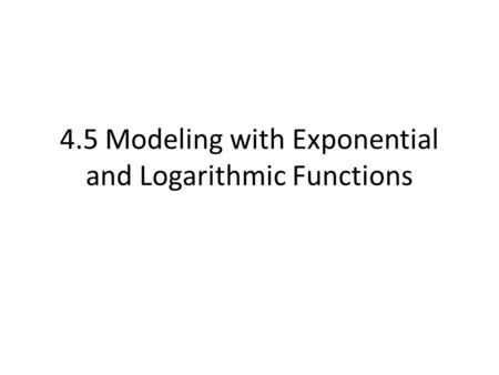 4.5 Modeling with Exponential and Logarithmic Functions.