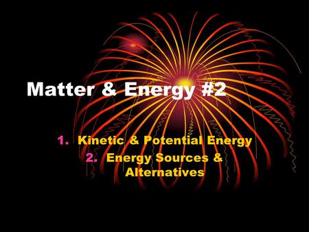 Matter & Energy #2 1.Kinetic & Potential Energy 2.Energy Sources & Alternatives.
