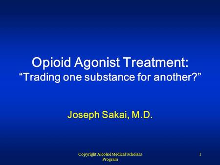 Copyright Alcohol Medical Scholars Program 1 Opioid Agonist Treatment: “Trading one substance for another?” Joseph Sakai, M.D.