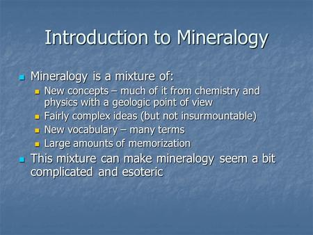 Introduction to Mineralogy Mineralogy is a mixture of: Mineralogy is a mixture of: New concepts – much of it from chemistry and physics with a geologic.