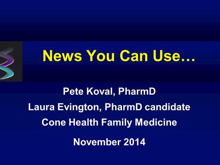 News You Can Use… Pete Koval, PharmD Laura Evington, PharmD candidate Cone Health Family Medicine November 2014.