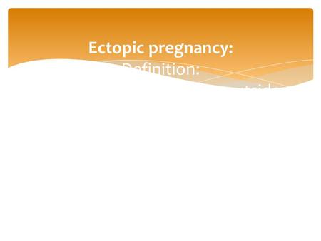 Ectopic pregnancy: Definition: Any pregnancy accruing outside the uterine cavity incidence 1/100 one cause of maternal death.