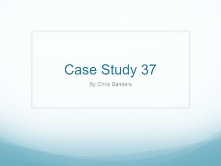 Case Study 37 By Chris Sanders.