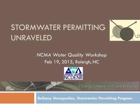 STORMWATER PERMITTING UNRAVELED NCMA Water Quality Workshop Feb 19, 2015, Raleigh, NC Bethany Georgoulias, Stormwater Permitting Program.