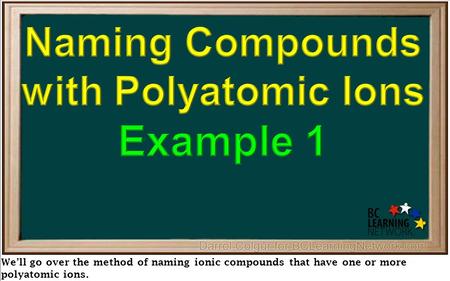 We’ll go over the method of naming ionic compounds that have one or more polyatomic ions.