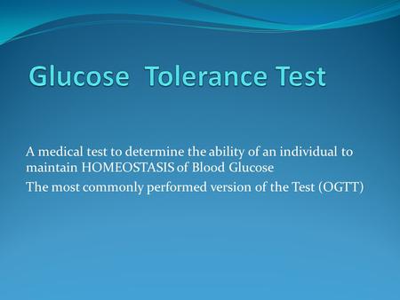 A medical test to determine the ability of an individual to maintain HOMEOSTASIS of Blood Glucose The most commonly performed version of the Test (OGTT)