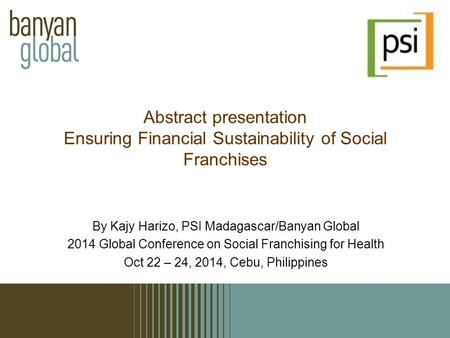 By Kajy Harizo, PSI Madagascar/Banyan Global 2014 Global Conference on Social Franchising for Health Oct 22 – 24, 2014, Cebu, Philippines Abstract presentation.