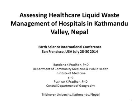 Assessing Healthcare Liquid Waste Management of Hospitals in Kathmandu Valley, Nepal Bandana K Pradhan, PhD Department of Community Medicine & Public Health.